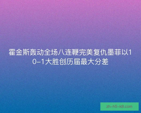 霍金斯轰动全场八连鞭完美复仇墨菲以10-1大胜创历届最大分差