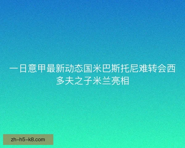 一日意甲最新动态国米巴斯托尼难转会西多夫之子米兰亮相