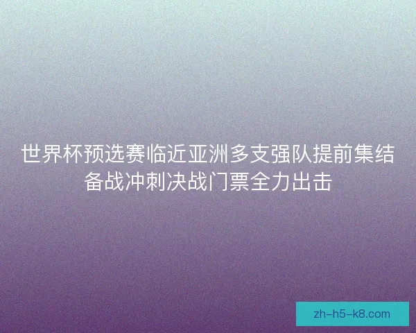 世界杯预选赛临近亚洲多支强队提前集结备战冲刺决战门票全力出击